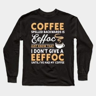 Coffee spelled backward is eeffoc just know that I don't give a eeffoc until I've had my coffee Long Sleeve T-Shirt